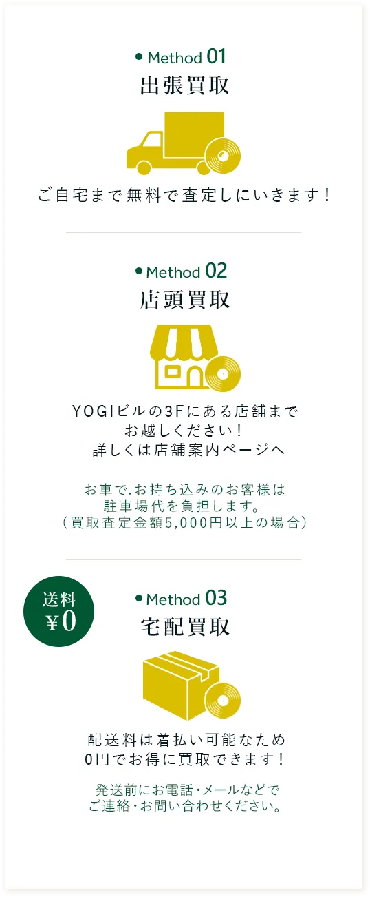 出張買取 ご自宅まで無料で 査定しにいきます! 店頭買取 YOGIビルの3Fにある店舗まで 直接お越しください! 詳しくは店舗案内ページへ 宅配買取 配送料は着払い可能なため 0円でお得に買取できます!